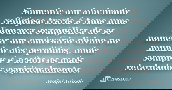 Somente um alucinado religioso traria à tona uma loucura evangélica de se nomear um emissário divino no mundo dos perdidos, onde sempre é aceito os mais retarda... Frase de Helgir Girodo.