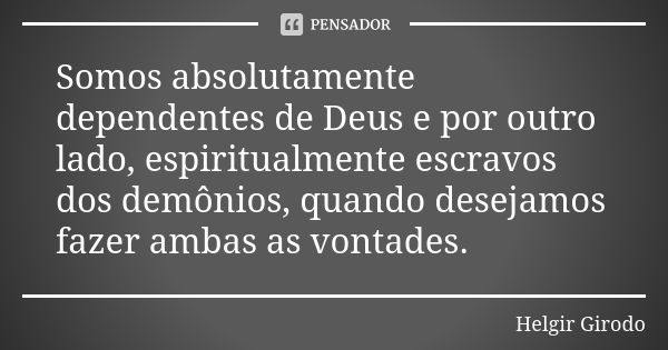 Somos absolutamente dependentes de Deus e por outro lado, espiritualmente escravos dos demônios, quando desejamos fazer ambas as vontades.... Frase de Helgir Girodo.