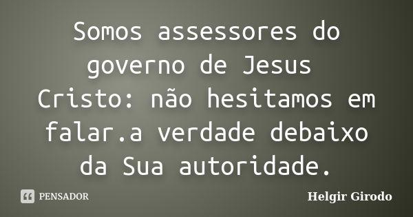 Somos assessores do governo de Jesus Cristo: não hesitamos em falar.a verdade debaixo da Sua autoridade.... Frase de Helgir Girodo.