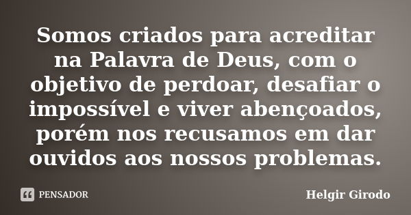 Somos criados para acreditar na Palavra de Deus, com o objetivo de perdoar, desafiar o impossível e viver abençoados, porém nos recusamos em dar ouvidos aos nos... Frase de Helgir Girodo.