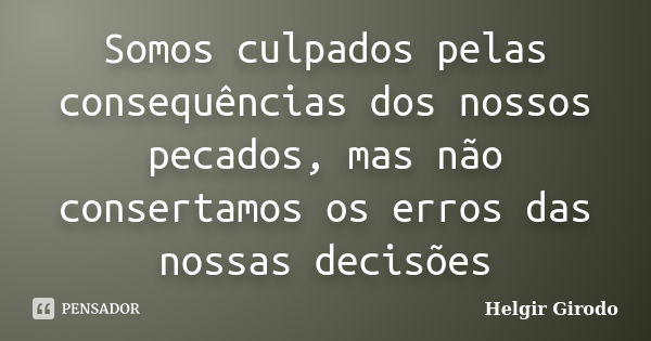 Somos culpados pelas consequências dos nossos pecados, mas não consertamos os erros das nossas decisões... Frase de Helgir Girodo.