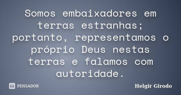 Somos embaixadores em terras estranhas; portanto, representamos o próprio Deus nestas terras e falamos com autoridade.... Frase de Helgir Girodo.