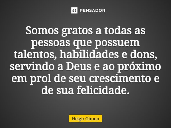 Somos gratos a todas as pessoas que possuem talentos, habilidades e dons, servindo a Deus e ao próximo em prol de seu crescimento e de sua felicidade.... Frase de Helgir Girodo.
