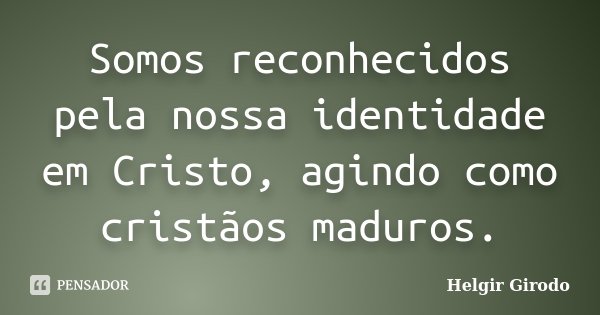 Somos reconhecidos pela nossa identidade em Cristo, agindo como cristãos maduros.... Frase de Helgir Girodo.