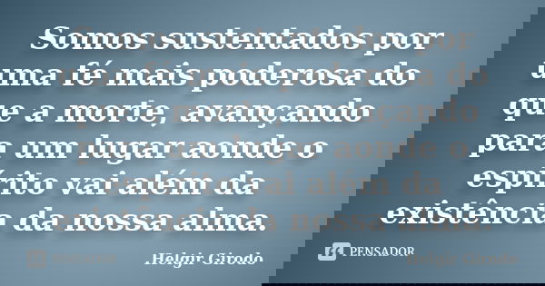 Somos sustentados por uma fé mais poderosa do que a morte, avançando para um lugar aonde o espírito vai além da existência da nossa alma.... Frase de Helgir Girodo.