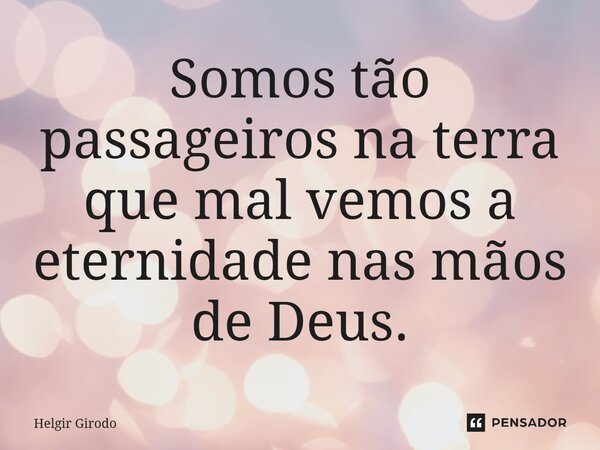 ⁠Somos tão passageiros na terra que mal vemos a eternidade nas mãos de Deus.... Frase de Helgir Girodo.