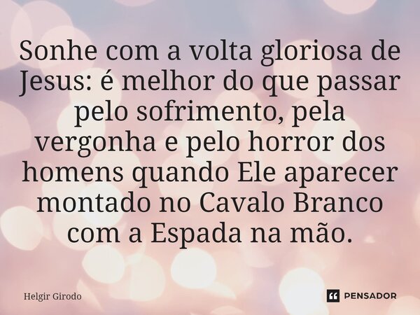 ⁠Sonhe com a volta gloriosa de Jesus: é melhor do que passar pelo sofrimento, pela vergonha e pelo horror dos homens quando Ele aparecer montado no Cavalo Branc... Frase de Helgir Girodo.
