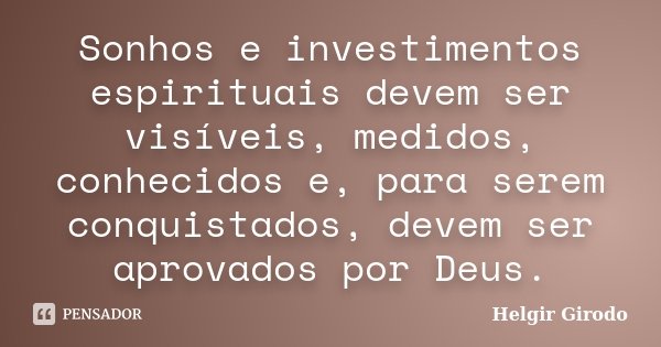 Sonhos e investimentos espirituais devem ser visíveis, medidos, conhecidos e, para serem conquistados, devem ser aprovados por Deus.... Frase de Helgir Girodo.