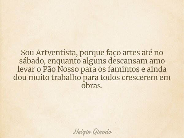 Sou Artventista, porque faço artes até no sábado, enquanto alguns descansam amo levar o Pão Nosso para os famintos e ainda dou muito trabalho para todos crescer... Frase de Helgir Girodo.