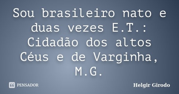Sou brasileiro nato e duas vezes E.T.: Cidadão dos altos Céus e de Varginha, M.G.... Frase de Helgir Girodo.