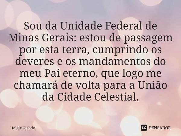 ⁠Sou da Unidade Federal de Minas Gerais: estou de passagem por esta terra, cumprindo os deveres e os mandamentos do meu Pai eterno, que logo me chamará de volta... Frase de Helgir Girodo.