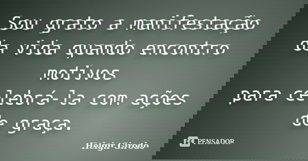 Sou grato a manifestação da vida quando encontro motivos para celebrá-la com ações de graça.... Frase de Helgir Girodo.