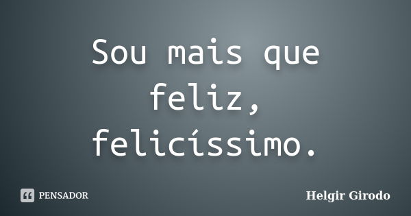 Sou mais que feliz, felicíssimo.... Frase de Helgir Girodo.