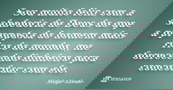 Sou muito feliz com a sabedoria de Deus do que a proposta do homem mais rico do mundo, me oferecendo dinheiro para concordar com ele.... Frase de Helgir Girodo.