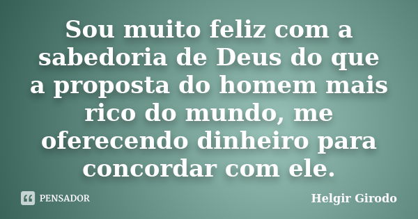 Sou muito feliz com a sabedoria de Deus do que a proposta do homem mais rico do mundo, me oferecendo dinheiro para concordar com ele.... Frase de Helgir Girodo.