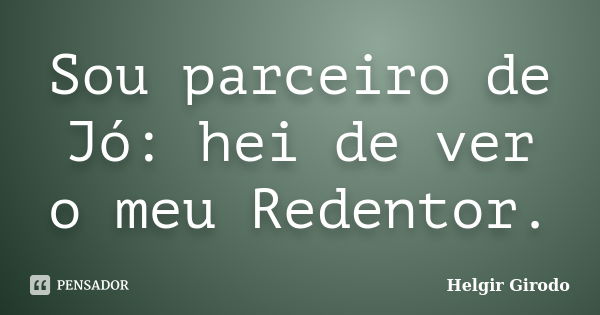 Sou parceiro de Jó: hei de ver o meu Redentor.... Frase de Helgir Girodo.