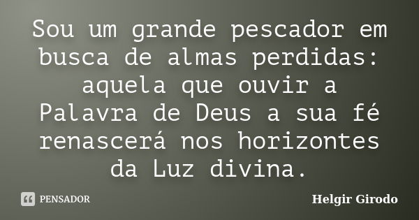 Sou um grande pescador em busca de almas perdidas: aquela que ouvir a Palavra de Deus a sua fé renascerá nos horizontes da Luz divina.... Frase de Helgir Girodo.