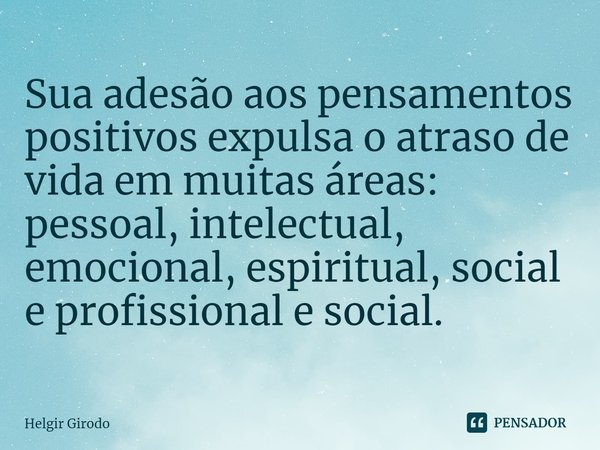 ⁠Sua adesão aos pensamentos positivos expulsa o atraso de vida em muitas áreas: pessoal, intelectual, emocional, espiritual, social e profissional e social.... Frase de Helgir Girodo.