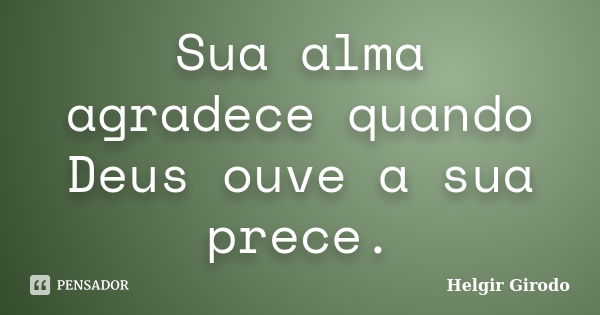 Sua alma agradece quando Deus ouve a sua prece.... Frase de Helgir Girodo.