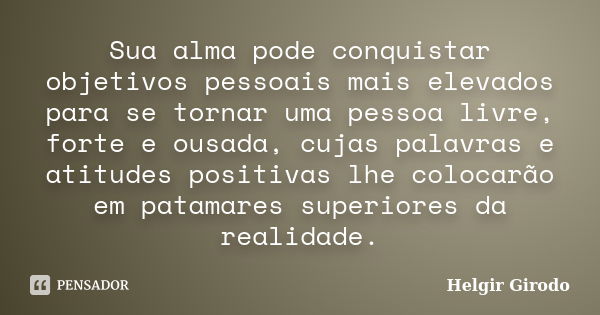 Sua alma pode conquistar objetivos pessoais mais elevados para se tornar uma pessoa livre, forte e ousada, cujas palavras e atitudes positivas lhe colocarão em ... Frase de Helgir Girodo.