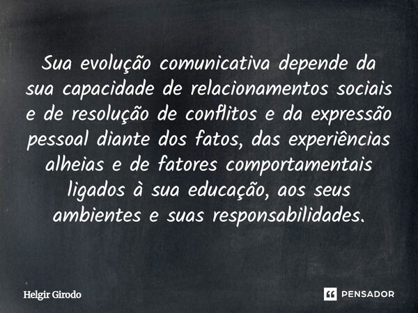 ⁠Sua evolução comunicativa depende da sua capacidade de relacionamentos sociais e de resolução de conflitos e da expressão pessoal diante dos fatos, das experiê... Frase de Helgir Girodo.