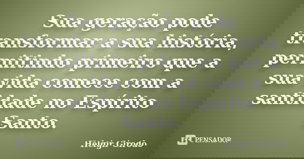 Sua geração pode transformar a sua história, permitindo primeiro que a sua vida comece com a santidade no Espírito Santo.... Frase de Helgir Girodo.