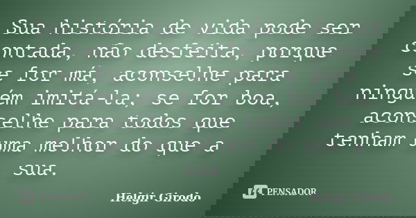 Sua história de vida pode ser contada, não desfeita, porque se for má, aconselhe para ninguém imitá-la; se for boa, aconselhe para todos que tenham uma melhor d... Frase de Helgir Girodo.