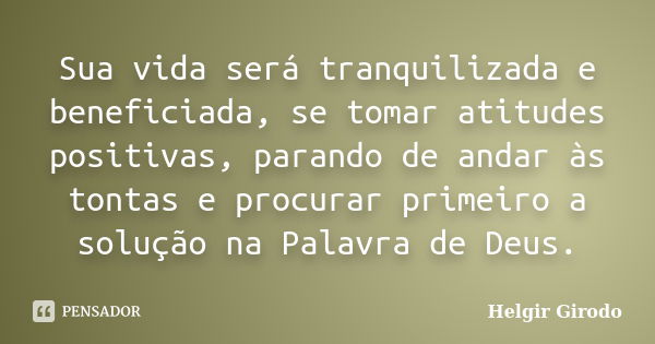 Sua vida será tranquilizada e beneficiada, se tomar atitudes positivas, parando de andar às tontas e procurar primeiro a solução na Palavra de Deus.... Frase de Helgir Girodo.