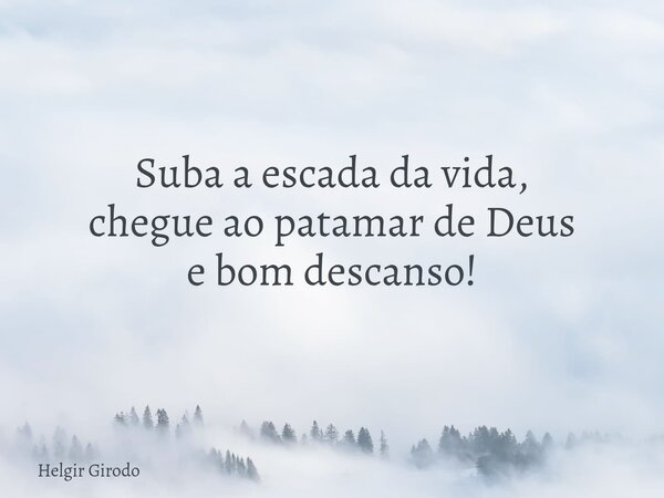 Suba a escada da vida, chegue ao patamar de Deus e bom descanso!... Frase de Helgir Girodo.