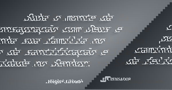 Suba o monte da consagração com Deus e ponha sua família no caminho da santificação e da felicidade no Senhor.... Frase de Helgir Girodo.