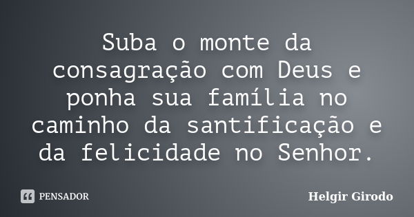 Suba o monte da consagração com Deus e ponha sua família no caminho da santificação e da felicidade no Senhor.... Frase de Helgir Girodo.