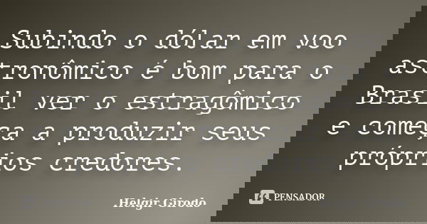 Subindo o dólar em voo astronômico é bom para o Brasil ver o estragômico e começa a produzir seus próprios credores.... Frase de Helgir Girodo.