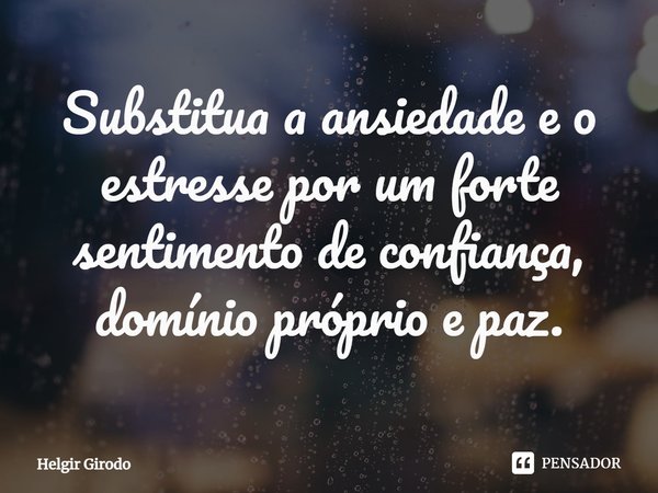 ⁠Substitua a ansiedade e o estresse por um forte sentimento de confiança, domínio próprio e paz.... Frase de Helgir Girodo.