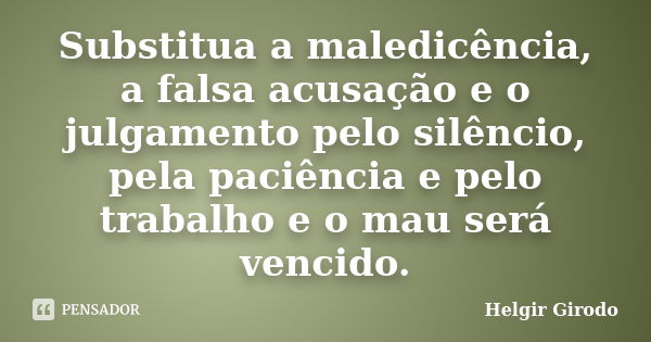 Substitua a maledicência, a falsa acusação e o julgamento pelo silêncio, pela paciência e pelo trabalho e o mau será vencido.... Frase de Helgir Girodo.