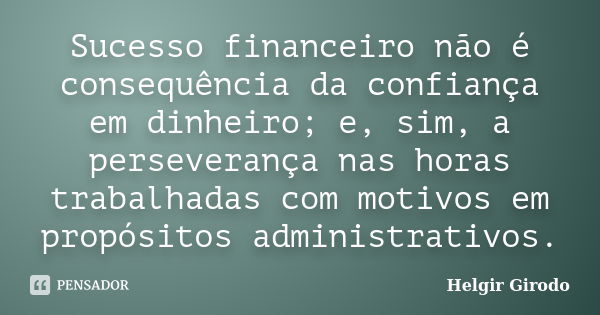 Sucesso financeiro não é consequência da confiança em dinheiro; e, sim, a perseverança nas horas trabalhadas com motivos em propósitos administrativos.... Frase de Helgir Girodo.