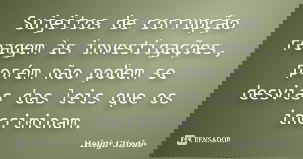 Sujeitos de corrupção reagem às investigações, porém não podem se desviar das leis que os incriminam.... Frase de Helgir Girodo.