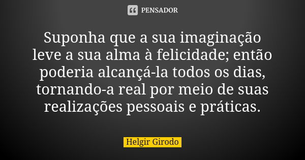 Suponha que a sua imaginação leve a sua alma à felicidade; então poderia alcançá-la todos os dias, tornando-a real por meio de suas realizações pessoais e práti... Frase de Helgir Girodo.