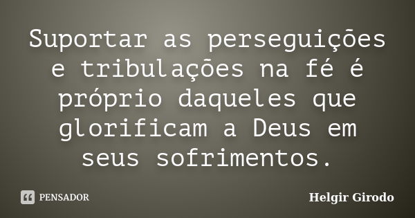 Suportar as perseguições e tribulações na fé é próprio daqueles que glorificam a Deus em seus sofrimentos.... Frase de Helgir Girodo.