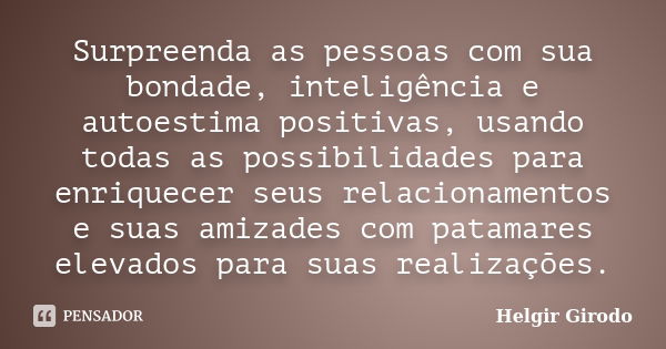 Surpreenda as pessoas com sua bondade, inteligência e autoestima positivas, usando todas as possibilidades para enriquecer seus relacionamentos e suas amizades ... Frase de Helgir Girodo.