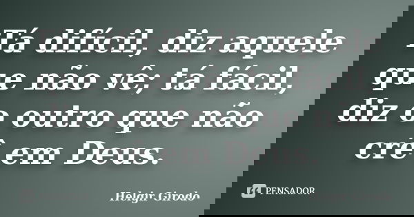 Tá difícil, diz aquele que não vê; tá fácil, diz o outro que não crê em Deus.... Frase de Helgir Girodo.