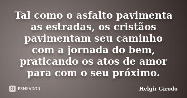 Tal como o asfalto pavimenta as estradas, os cristãos pavimentam seu caminho com a jornada do bem, praticando os atos de amor para com o seu próximo.... Frase de Helgir Girodo.