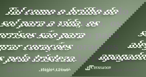 Tal como o brilho do sol para a vida, os sorrisos são para alegrar corações apagados pela tristeza.... Frase de Helgir Girodo.