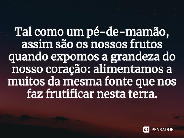 ⁠Tal como um pé-de-mamão, assim são os nossos frutos quando expomos a grandeza do nosso coração: alimentamos a muitos da mesma fonte que nos faz frutificar nest... Frase de Helgir Girodo.