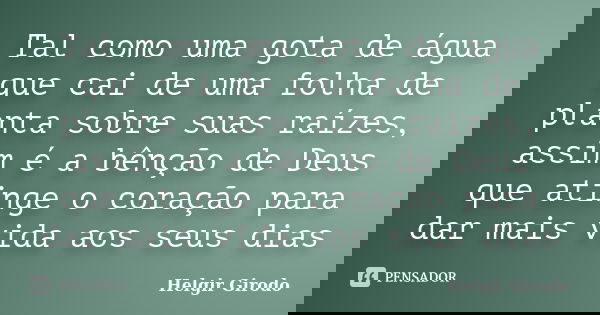 Tal como uma gota de água que cai de uma folha de planta sobre suas raízes, assim é a bênção de Deus que atinge o coração para dar mais vida aos seus dias... Frase de Helgir Girodo.