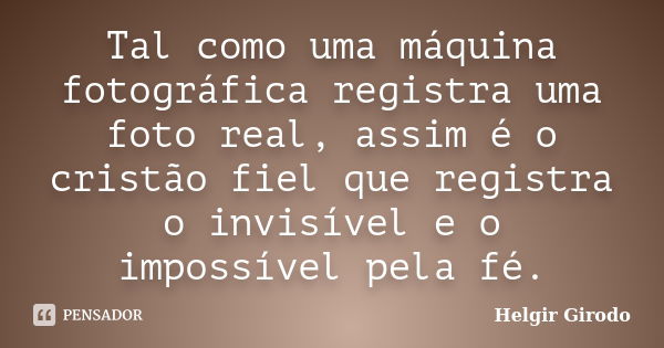 Tal como uma máquina fotográfica registra uma foto real, assim é o cristão fiel que registra o invisível e o impossível pela fé.... Frase de Helgir Girodo.