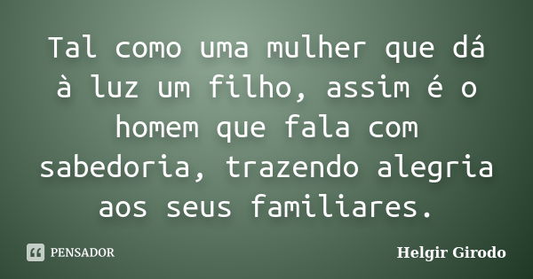 Tal como uma mulher que dá à luz um filho, assim é o homem que fala com sabedoria, trazendo alegria aos seus familiares.... Frase de Helgir Girodo.