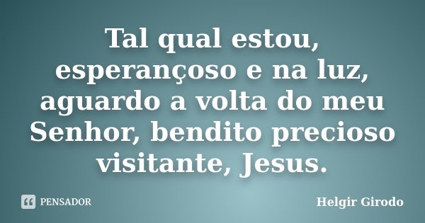 Tal qual estou, esperançoso e na luz, aguardo a volta do meu Senhor, bendito precioso visitante, Jesus.... Frase de Helgir Girodo.