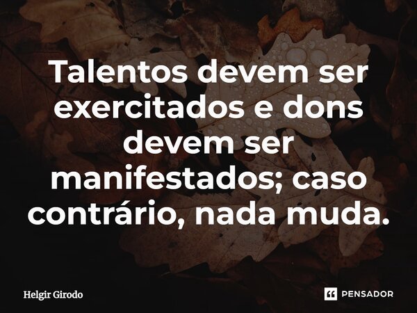 ⁠Talentos devem ser exercitados e dons devem ser manifestados; caso contrário, nada muda.... Frase de Helgir Girodo.