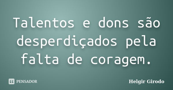 Talentos e dons são desperdiçados pela falta de coragem.... Frase de Helgir Girodo.