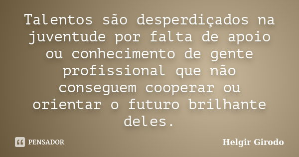 Talentos são desperdiçados na juventude por falta de apoio ou conhecimento de gente profissional que não conseguem cooperar ou orientar o futuro brilhante deles... Frase de Helgir Girodo.